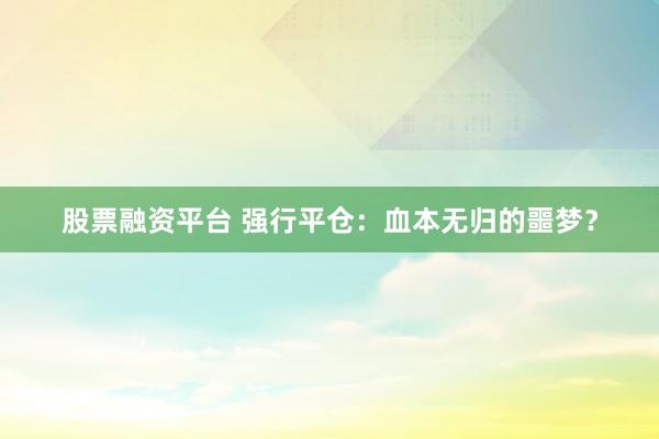 股票融资平台 强行平仓：血本无归的噩梦？