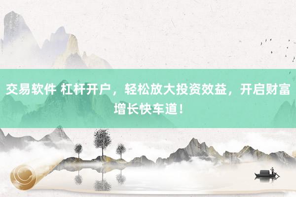 交易软件 杠杆开户，轻松放大投资效益，开启财富增长快车道！