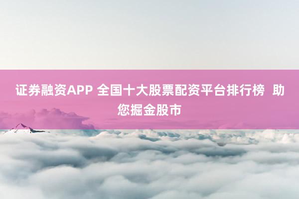 证券融资APP 全国十大股票配资平台排行榜  助您掘金股市