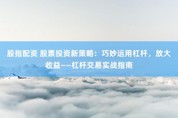 股指配资 股票投资新策略：巧妙运用杠杆，放大收益——杠杆交易实战指南