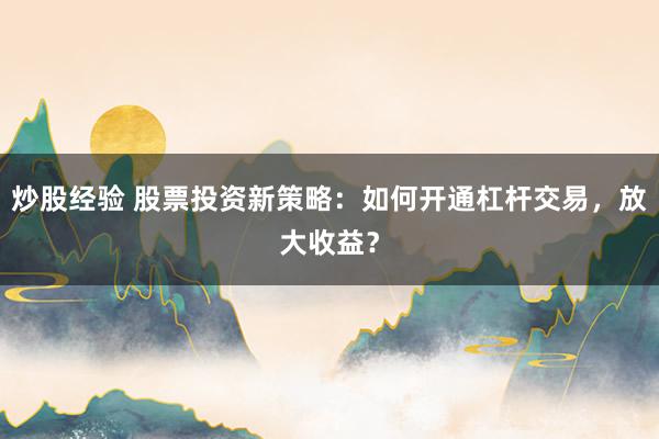 炒股经验 股票投资新策略：如何开通杠杆交易，放大收益？