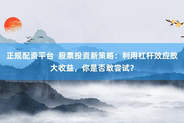 正规配资平台  股票投资新策略：利用杠杆效应放大收益，你是否敢尝试？
