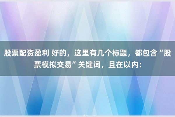股票配资盈利 好的，这里有几个标题，都包含“股票模拟交易”关键词，且在以内：