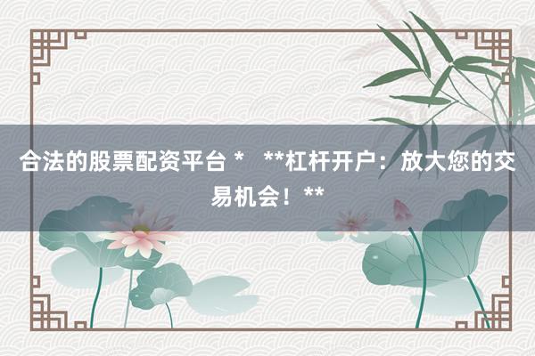合法的股票配资平台 *   **杠杆开户：放大您的交易机会！**