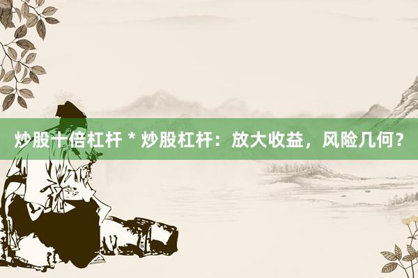 炒股十倍杠杆 * 炒股杠杆：放大收益，风险几何？