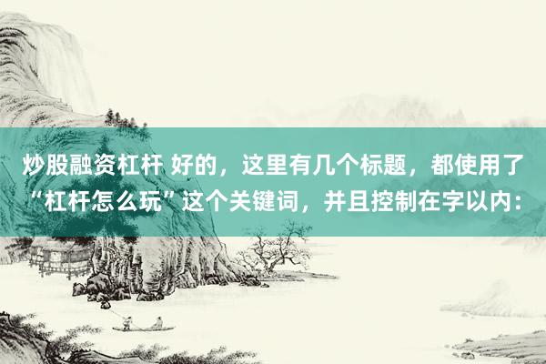 炒股融资杠杆 好的，这里有几个标题，都使用了“杠杆怎么玩”这个关键词，并且控制在字以内：