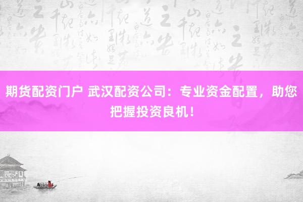 期货配资门户 武汉配资公司：专业资金配置，助您把握投资良机！