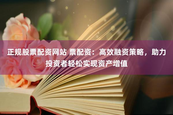 正规股票配资网站 票配资：高效融资策略，助力投资者轻松实现资产增值