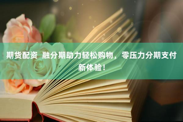 期货配资  融分期助力轻松购物，零压力分期支付新体验！