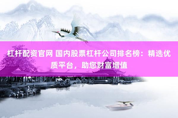 杠杆配资官网 国内股票杠杆公司排名榜：精选优质平台，助您财富增值