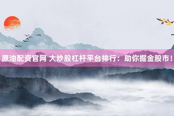 原油配资官网 大炒股杠杆平台排行：助你掘金股市！