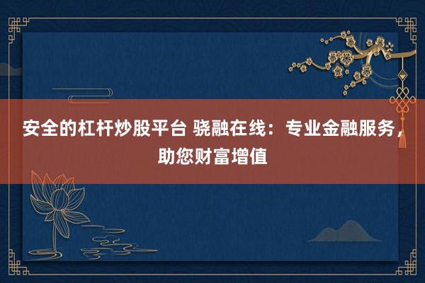 安全的杠杆炒股平台 骁融在线：专业金融服务，助您财富增值