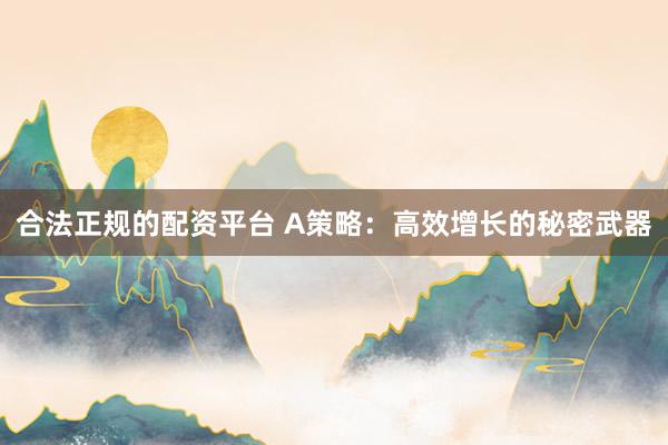 合法正规的配资平台 A策略：高效增长的秘密武器