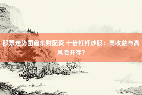 股票走势图鑫东财配资 十倍杠杆炒股：高收益与高风险并存？