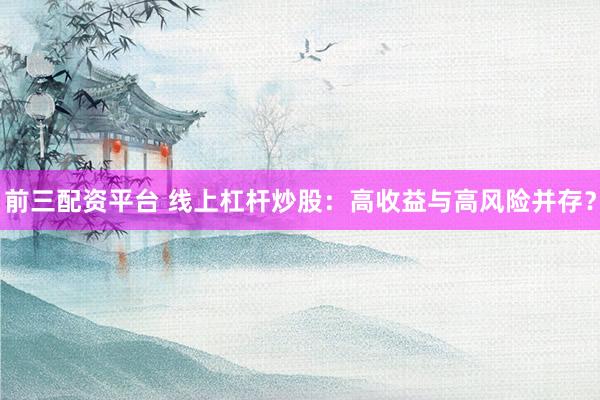 前三配资平台 线上杠杆炒股：高收益与高风险并存？