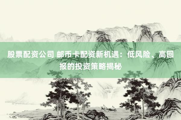 股票配资公司 邮币卡配资新机遇：低风险、高回报的投资策略揭秘