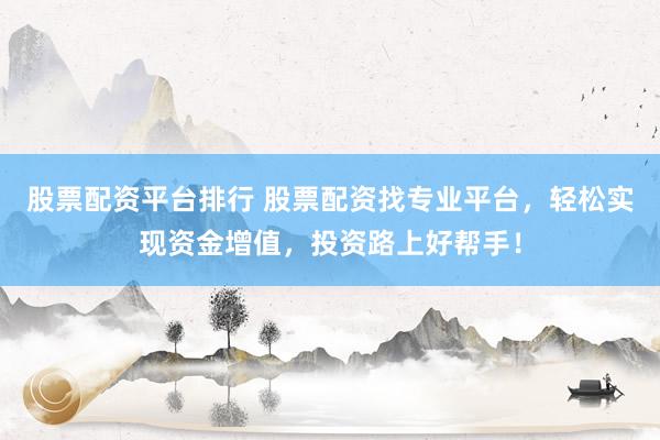 股票配资平台排行 股票配资找专业平台，轻松实现资金增值，投资路上好帮手！