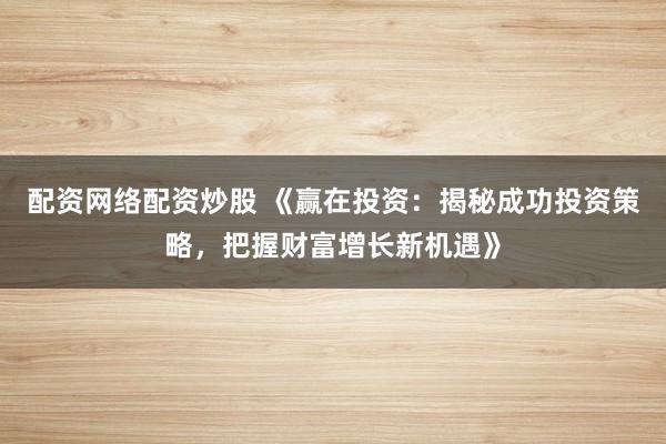 配资网络配资炒股 《赢在投资：揭秘成功投资策略，把握财富增长新机遇》