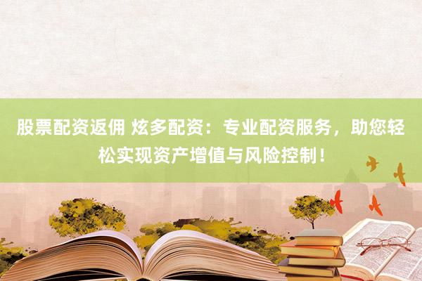 股票配资返佣 炫多配资：专业配资服务，助您轻松实现资产增值与风险控制！