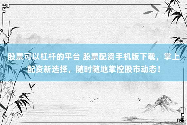 股票可以杠杆的平台 股票配资手机版下载，掌上配资新选择，随时随地掌控股市动态！