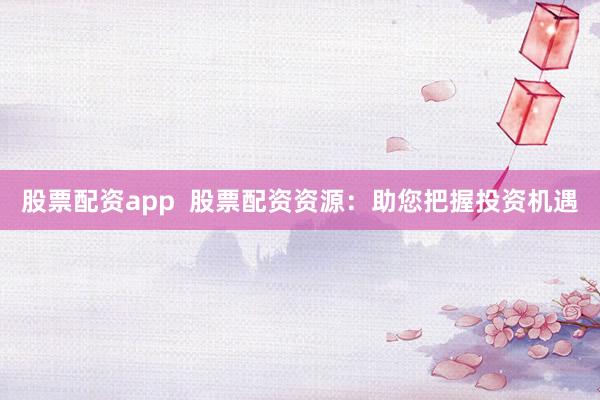 股票配资app  股票配资资源：助您把握投资机遇