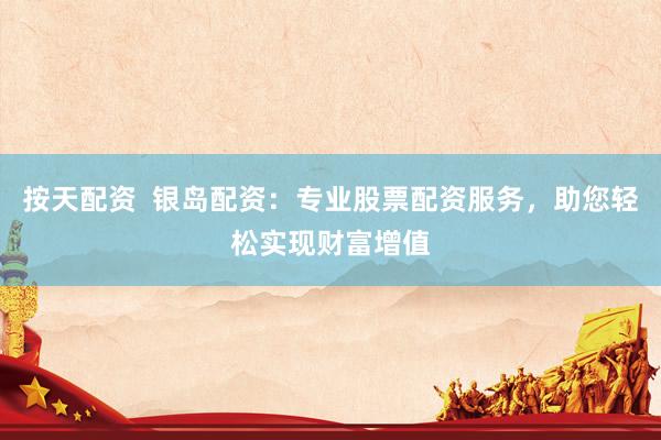 按天配资  银岛配资：专业股票配资服务，助您轻松实现财富增值