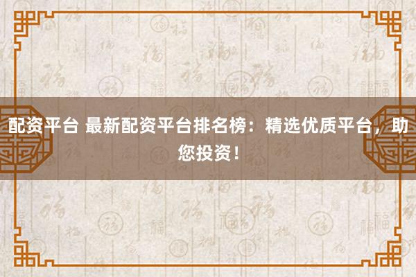 配资平台 最新配资平台排名榜：精选优质平台，助您投资！