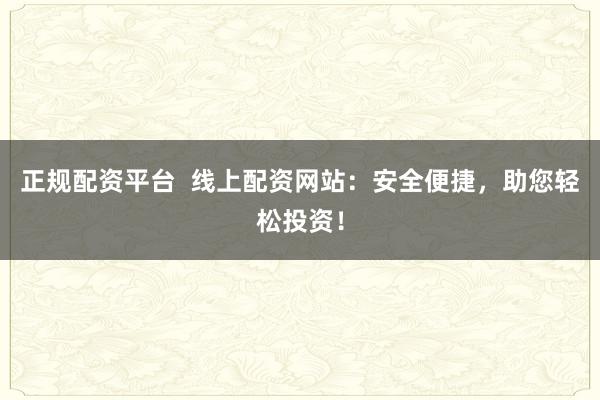 正规配资平台  线上配资网站：安全便捷，助您轻松投资！