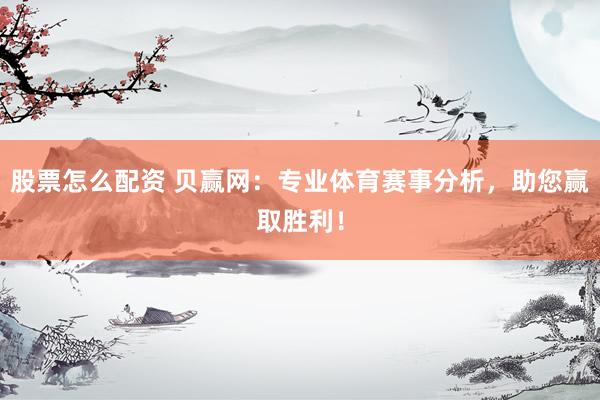股票怎么配资 贝赢网：专业体育赛事分析，助您赢取胜利！