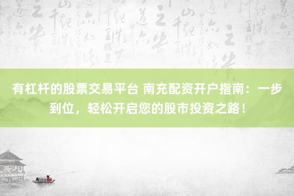 有杠杆的股票交易平台 南充配资开户指南：一步到位，轻松开启您的股市投资之路！
