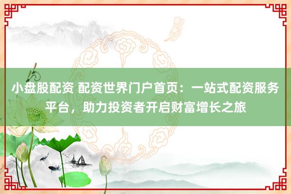 小盘股配资 配资世界门户首页：一站式配资服务平台，助力投资者开启财富增长之旅