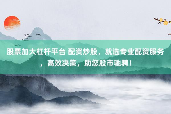 股票加大杠杆平台 配资炒股，就选专业配资服务，高效决策，助您股市驰骋！