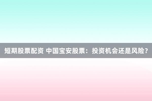 短期股票配资 中国宝安股票：投资机会还是风险？