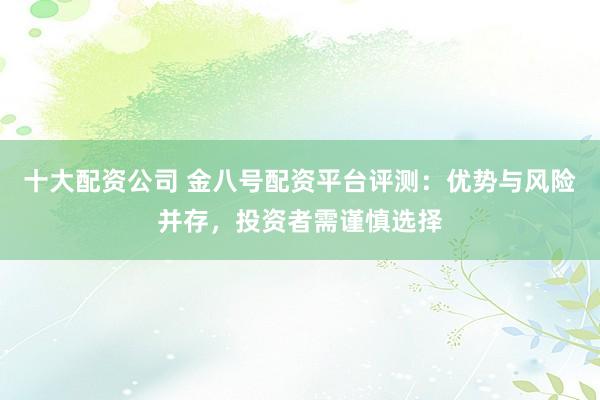 十大配资公司 金八号配资平台评测：优势与风险并存，投资者需谨慎选择