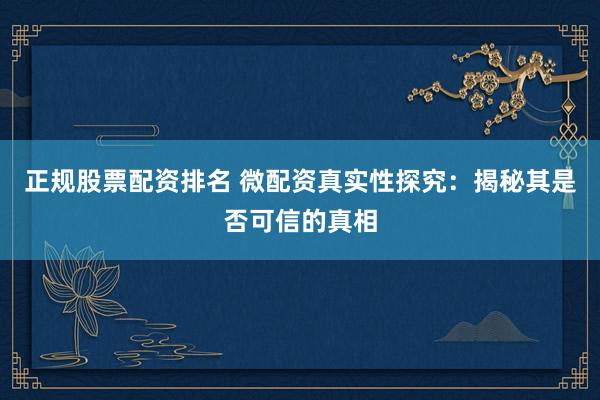 正规股票配资排名 微配资真实性探究：揭秘其是否可信的真相