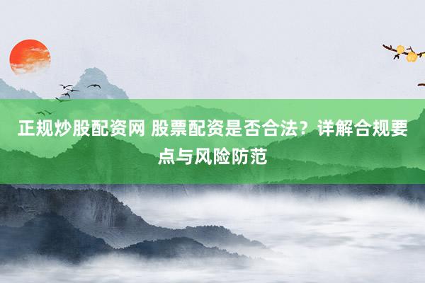 正规炒股配资网 股票配资是否合法？详解合规要点与风险防范