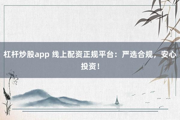 杠杆炒股app 线上配资正规平台：严选合规，安心投资！