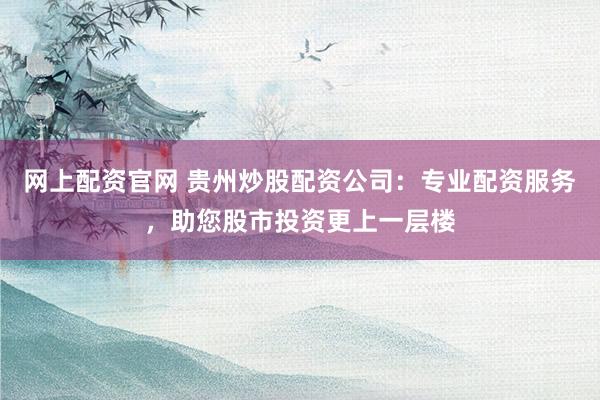 网上配资官网 贵州炒股配资公司：专业配资服务，助您股市投资更上一层楼