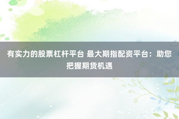 有实力的股票杠杆平台 最大期指配资平台：助您把握期货机遇