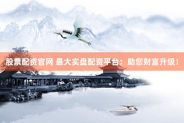 股票配资官网 最大实盘配资平台：助您财富升级！