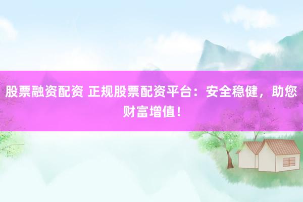 股票融资配资 正规股票配资平台：安全稳健，助您财富增值！