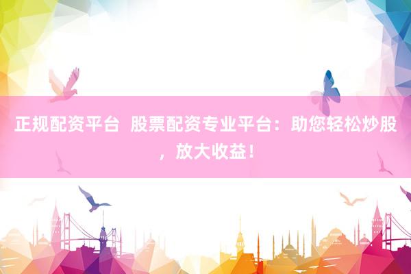 正规配资平台  股票配资专业平台：助您轻松炒股，放大收益！