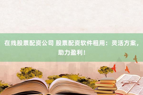 在线股票配资公司 股票配资软件租用：灵活方案，助力盈利！
