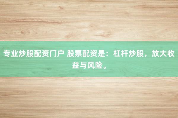 专业炒股配资门户 股票配资是：杠杆炒股，放大收益与风险。