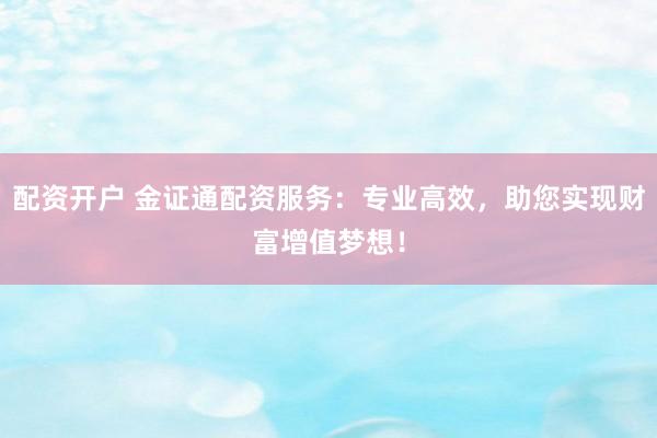 配资开户 金证通配资服务：专业高效，助您实现财富增值梦想！