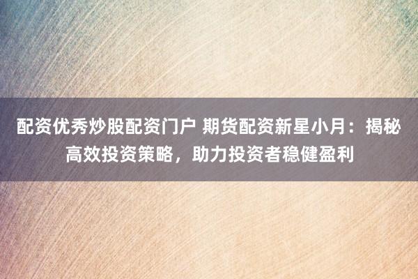 配资优秀炒股配资门户 期货配资新星小月：揭秘高效投资策略，助力投资者稳健盈利