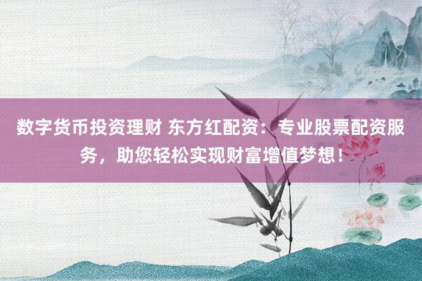 数字货币投资理财 东方红配资：专业股票配资服务，助您轻松实现财富增值梦想！