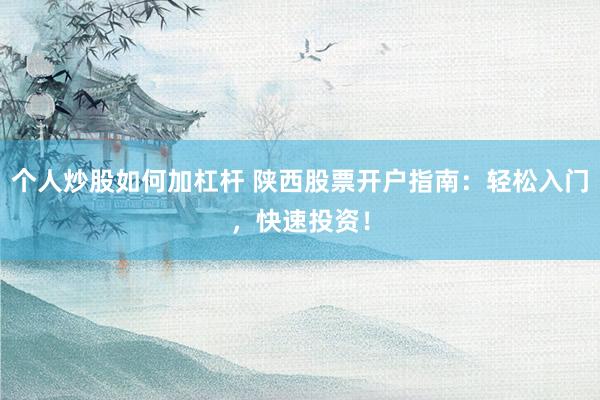 个人炒股如何加杠杆 陕西股票开户指南：轻松入门，快速投资！