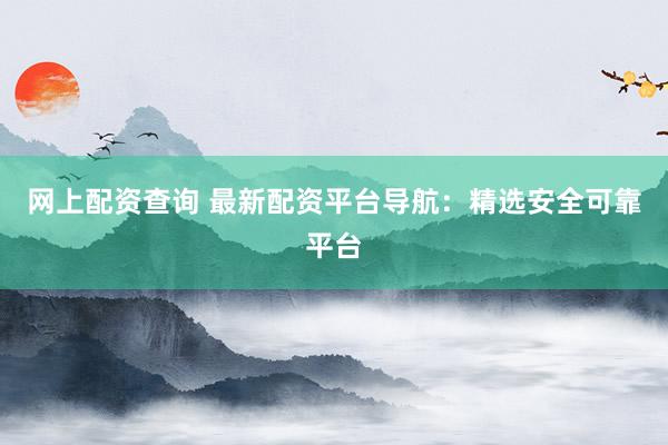 网上配资查询 最新配资平台导航：精选安全可靠平台