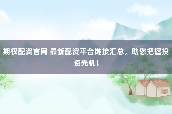 期权配资官网 最新配资平台链接汇总，助您把握投资先机！